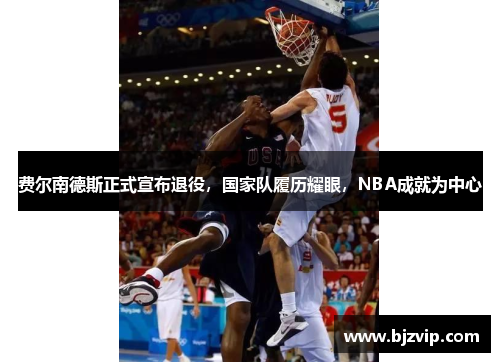 费尔南德斯正式宣布退役，国家队履历耀眼，NBA成就为中心